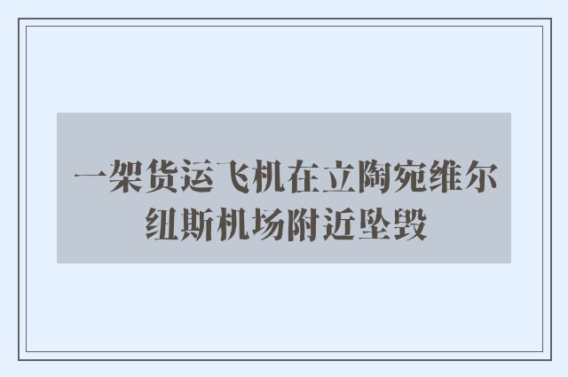 一架货运飞机在立陶宛维尔纽斯机场附近坠毁