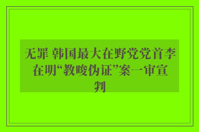 无罪 韩国最大在野党党首李在明“教唆伪证”案一审宣判