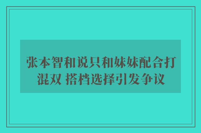 张本智和说只和妹妹配合打混双 搭档选择引发争议