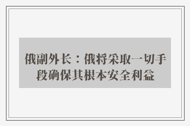 俄副外长：俄将采取一切手段确保其根本安全利益