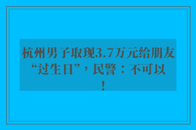 杭州男子取现3.7万元给朋友“过生日”，民警：不可以！