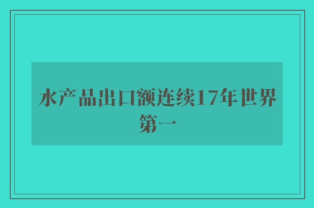 水产品出口额连续17年世界第一