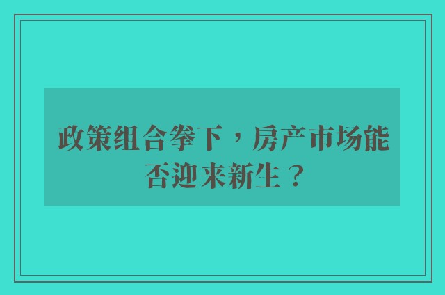 政策组合拳下，房产市场能否迎来新生？