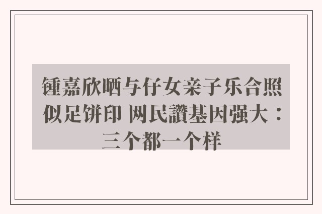 锺嘉欣晒与仔女亲子乐合照似足饼印 网民讚基因强大：三个都一个样