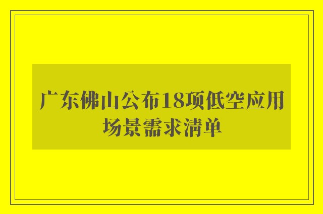 广东佛山公布18项低空应用场景需求清单