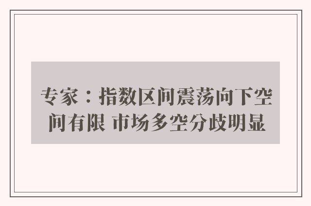 专家：指数区间震荡向下空间有限 市场多空分歧明显