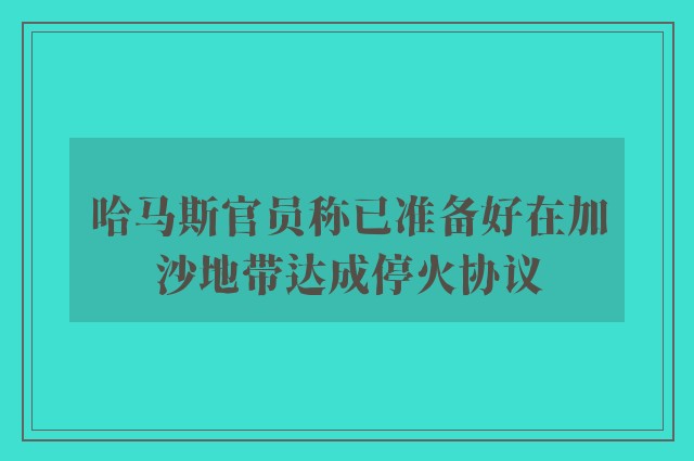 哈马斯官员称已准备好在加沙地带达成停火协议