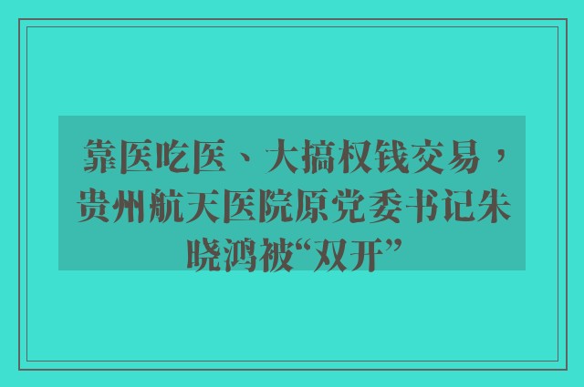 靠医吃医、大搞权钱交易，贵州航天医院原党委书记朱晓鸿被“双开”