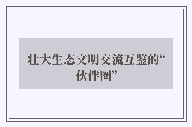 壮大生态文明交流互鉴的“伙伴圈”