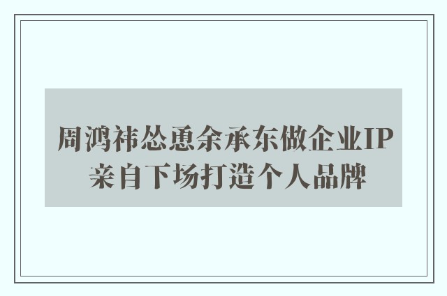 周鸿祎怂恿余承东做企业IP 亲自下场打造个人品牌