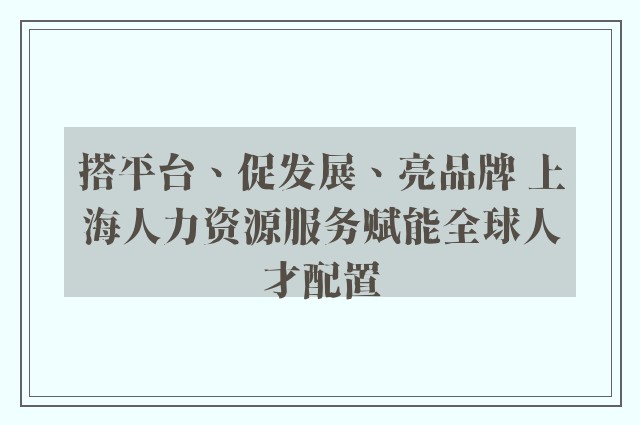 搭平台、促发展、亮品牌 上海人力资源服务赋能全球人才配置