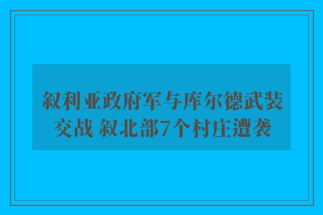 叙利亚政府军与库尔德武装交战 叙北部7个村庄遭袭