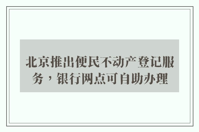 北京推出便民不动产登记服务，银行网点可自助办理