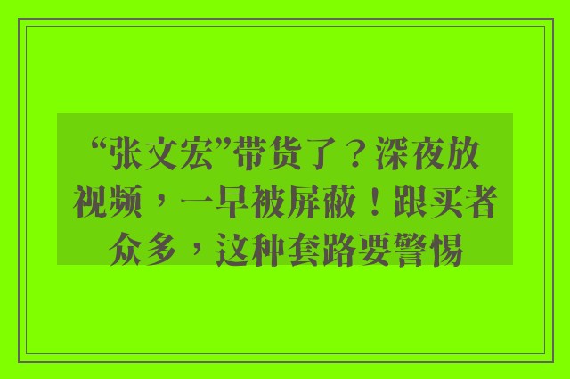 “张文宏”带货了？深夜放视频，一早被屏蔽！跟买者众多，这种套路要警惕