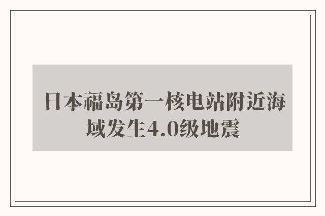 日本福岛第一核电站附近海域发生4.0级地震