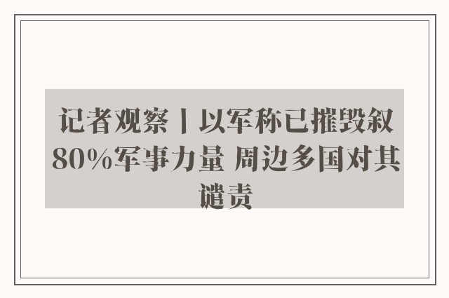 记者观察丨以军称已摧毁叙80%军事力量 周边多国对其谴责