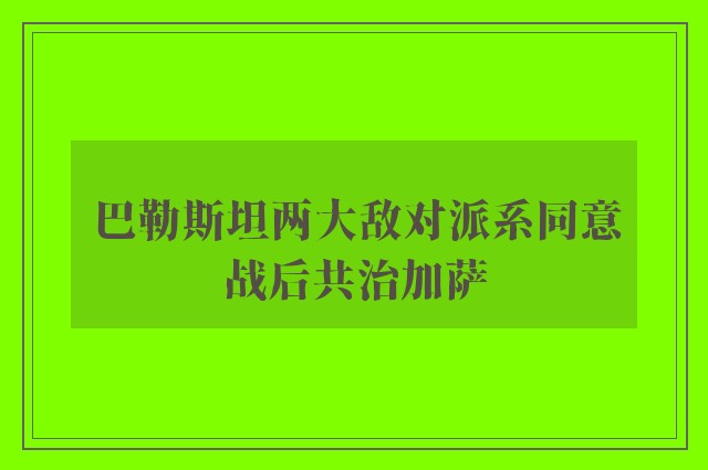 巴勒斯坦两大敌对派系同意战后共治加萨