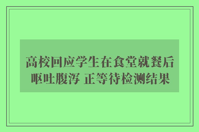 高校回应学生在食堂就餐后呕吐腹泻 正等待检测结果