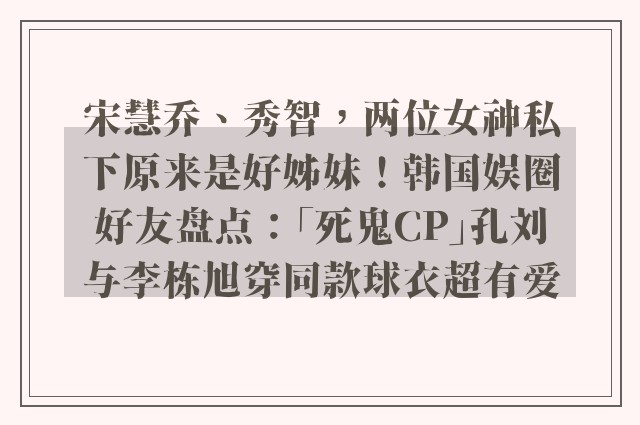 宋慧乔、秀智，两位女神私下原来是好姊妹！韩国娱圈好友盘点：「死鬼CP」孔刘与李栋旭穿同款球衣超有爱