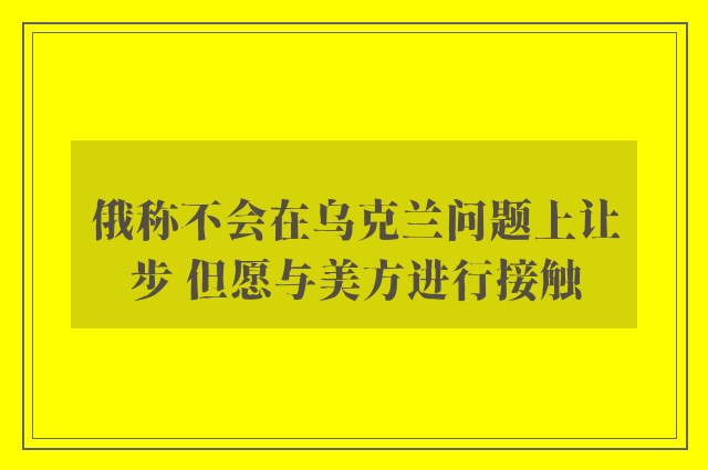 俄称不会在乌克兰问题上让步 但愿与美方进行接触