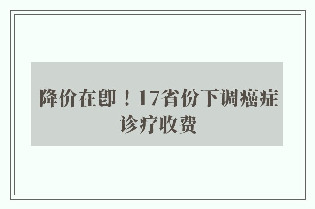 降价在即！17省份下调癌症诊疗收费