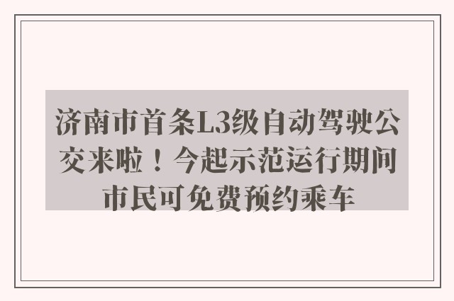 济南市首条L3级自动驾驶公交来啦！今起示范运行期间市民可免费预约乘车