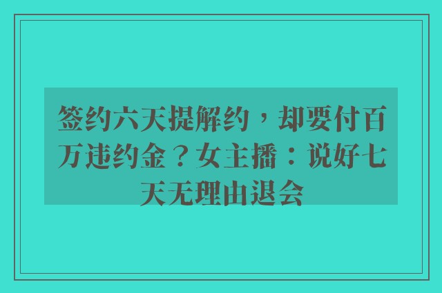 签约六天提解约，却要付百万违约金？女主播：说好七天无理由退会