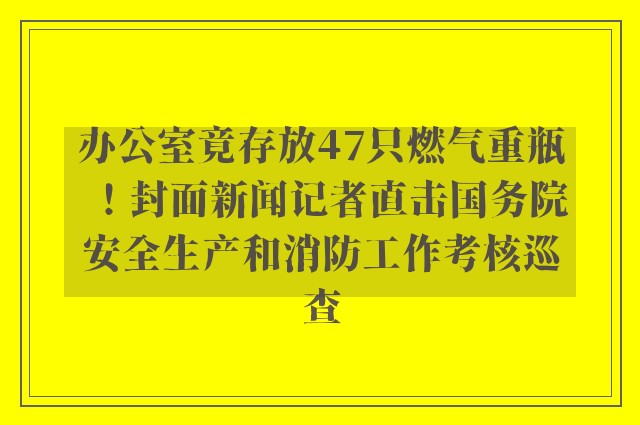 办公室竟存放47只燃气重瓶！封面新闻记者直击国务院安全生产和消防工作考核巡查