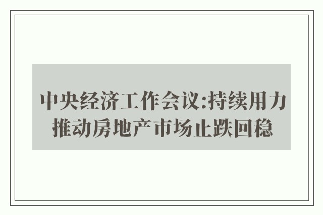 中央经济工作会议:持续用力推动房地产市场止跌回稳