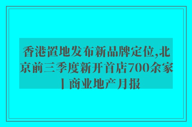 香港置地发布新品牌定位,北京前三季度新开首店700余家丨商业地产月报