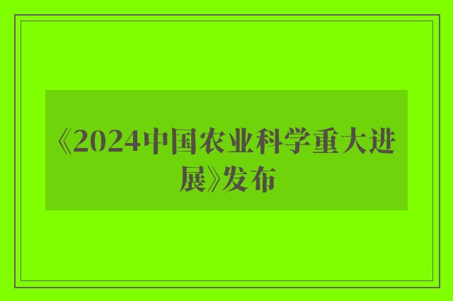 《2024中国农业科学重大进展》发布