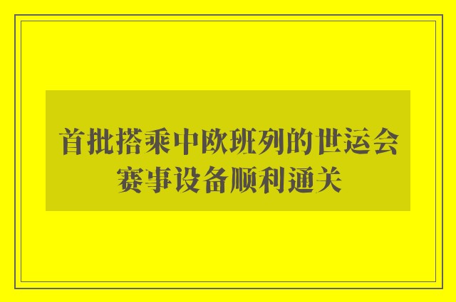 首批搭乘中欧班列的世运会赛事设备顺利通关