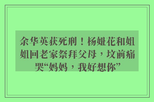 余华英获死刑！杨妞花和姐姐回老家祭拜父母，坟前痛哭“妈妈，我好想你”