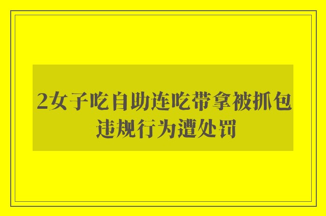 2女子吃自助连吃带拿被抓包 违规行为遭处罚