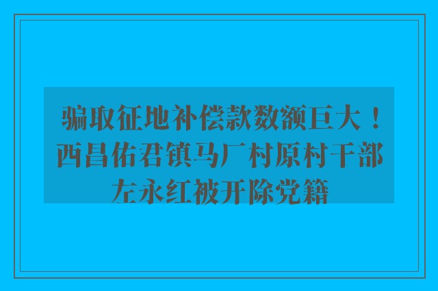 骗取征地补偿款数额巨大！西昌佑君镇马厂村原村干部左永红被开除党籍