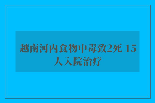 越南河内食物中毒致2死 15人入院治疗