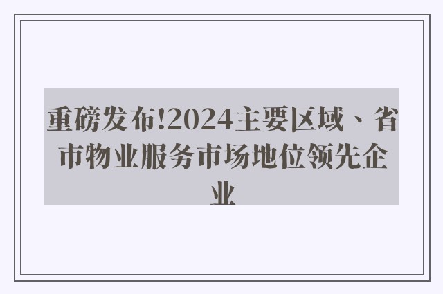 重磅发布!2024主要区域、省市物业服务市场地位领先企业