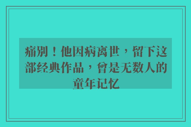 痛别！他因病离世，留下这部经典作品，曾是无数人的童年记忆