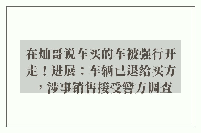 在灿哥说车买的车被强行开走！进展：车辆已退给买方，涉事销售接受警方调查