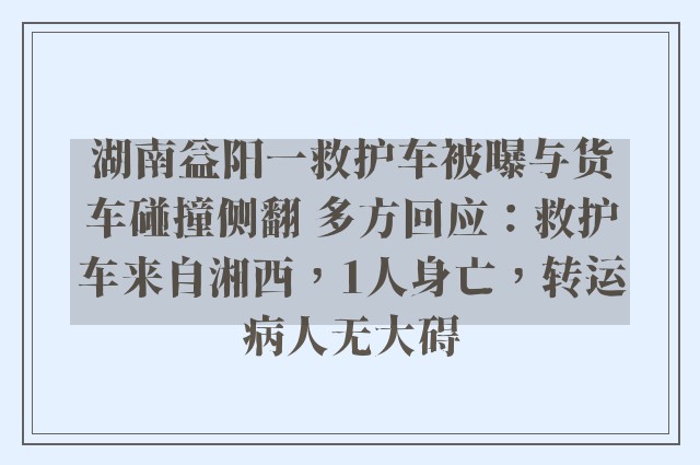 湖南益阳一救护车被曝与货车碰撞侧翻 多方回应：救护车来自湘西，1人身亡，转运病人无大碍