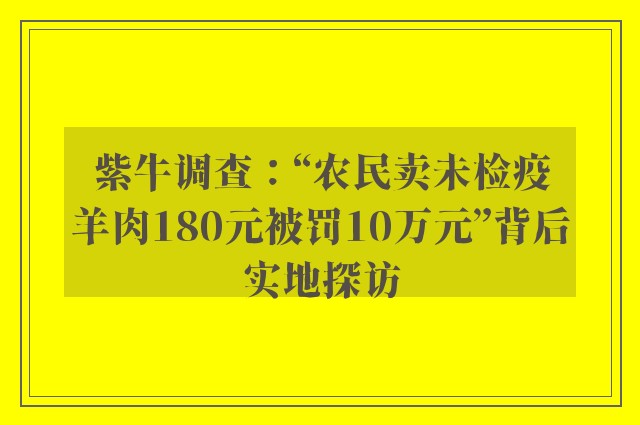 紫牛调查：“农民卖未检疫羊肉180元被罚10万元”背后实地探访