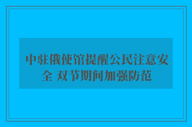 中驻俄使馆提醒公民注意安全 双节期间加强防范