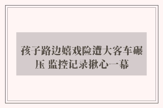 孩子路边嬉戏险遭大客车碾压 监控记录揪心一幕