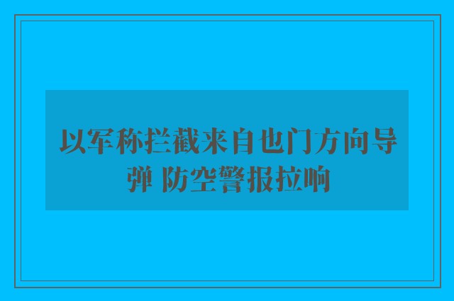 以军称拦截来自也门方向导弹 防空警报拉响