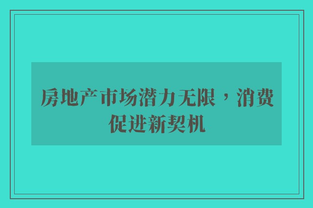 房地产市场潜力无限，消费促进新契机