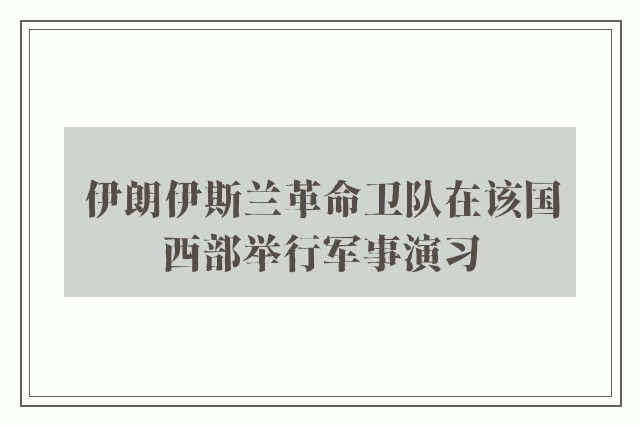 伊朗伊斯兰革命卫队在该国西部举行军事演习