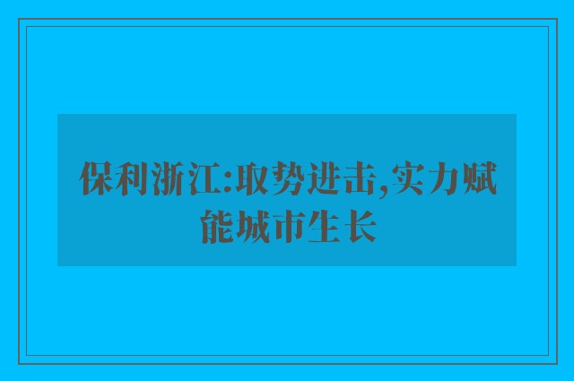 保利浙江:取势进击,实力赋能城市生长