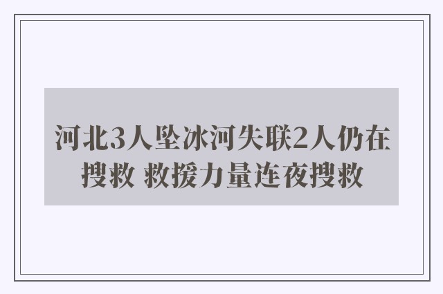 河北3人坠冰河失联2人仍在搜救 救援力量连夜搜救