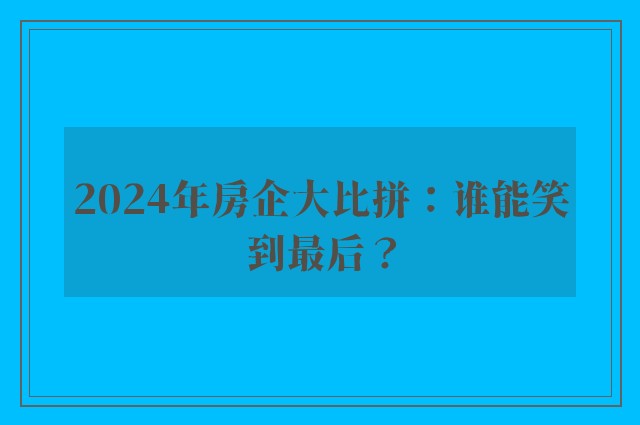 2024年房企大比拼：谁能笑到最后？