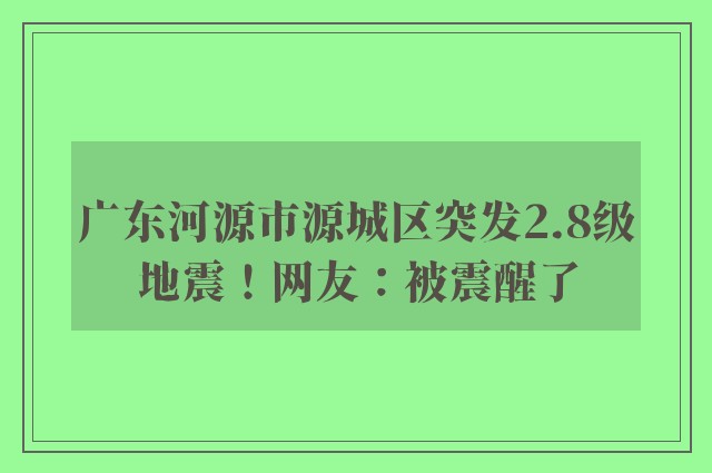 广东河源市源城区突发2.8级地震！网友：被震醒了